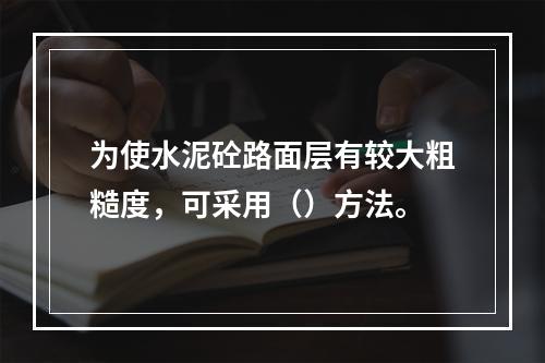 为使水泥砼路面层有较大粗糙度，可采用（）方法。