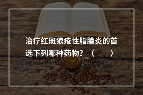 治疗红斑狼疮性脂膜炎的首选下列哪种药物？（　　）