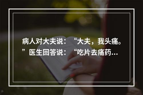 病人对大夫说：“大夫，我头痛。”医生回答说：“吃片去痛药片吧