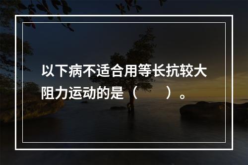 以下病不适合用等长抗较大阻力运动的是（　　）。