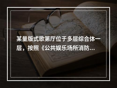 某量版式歌第厅位于多层综合体一层，按照《公共娱乐场所消防安全