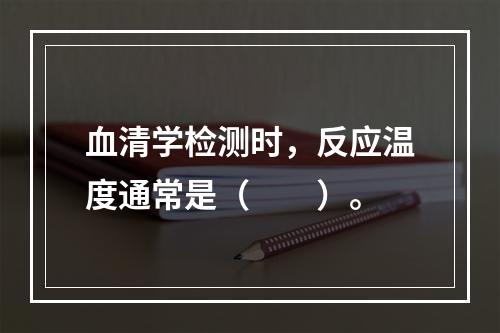 血清学检测时，反应温度通常是（　　）。