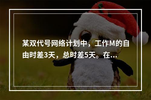 某双代号网络计划中，工作M的自由时差3天，总时差5天。在进度