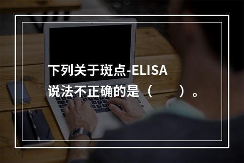 下列关于斑点-ELISA说法不正确的是（　　）。