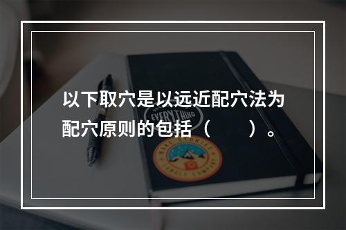 以下取穴是以远近配穴法为配穴原则的包括（　　）。