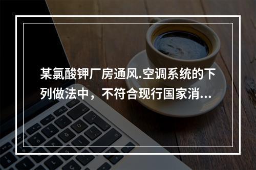 某氯酸钾厂房通风.空调系统的下列做法中，不符合现行国家消防技