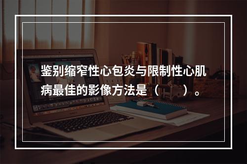 鉴别缩窄性心包炎与限制性心肌病最佳的影像方法是（　　）。