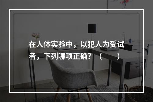 在人体实验中，以犯人为受试者，下列哪项正确？（　　）