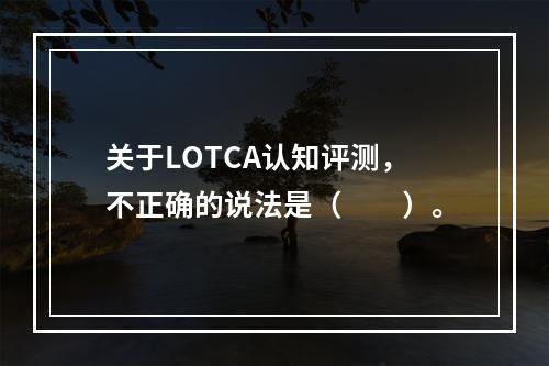 关于LOTCA认知评测，不正确的说法是（　　）。