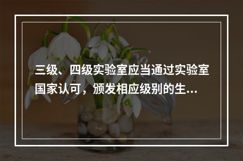 三级、四级实验室应当通过实验室国家认可，颁发相应级别的生物安