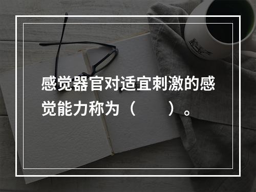 感觉器官对适宜刺激的感觉能力称为（　　）。