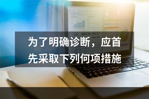 为了明确诊断，应首先采取下列何项措施