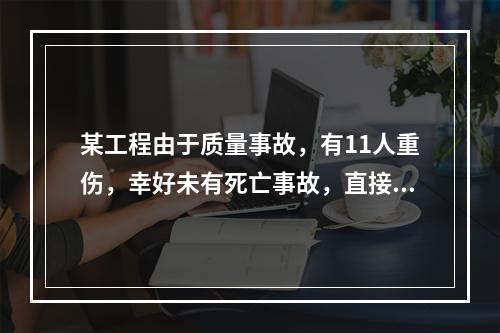 某工程由于质量事故，有11人重伤，幸好未有死亡事故，直接经济