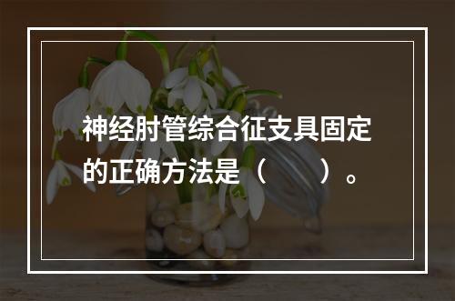 神经肘管综合征支具固定的正确方法是（　　）。