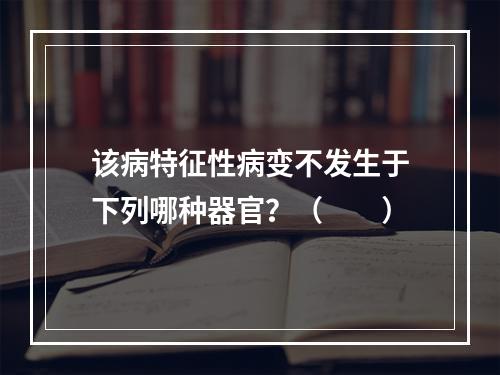 该病特征性病变不发生于下列哪种器官？（　　）