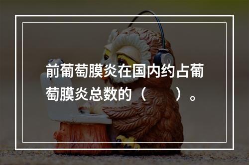 前葡萄膜炎在国内约占葡萄膜炎总数的（　　）。