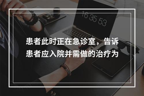 患者此时正在急诊室，告诉患者应入院并需做的治疗为