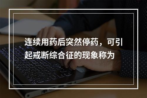 连续用药后突然停药，可引起戒断综合征的现象称为