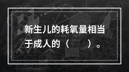 新生儿的耗氧量相当于成人的（　　）。