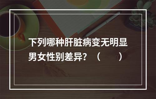 下列哪种肝脏病变无明显男女性别差异？（　　）