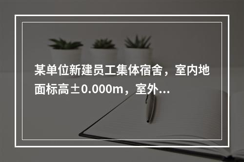 某单位新建员工集体宿舍，室内地面标高±0.000m，室外地面