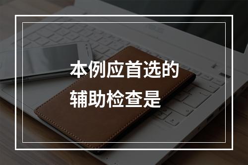 本例应首选的辅助检查是