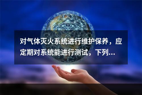 对气体灭火系统进行维护保养，应定期对系统能进行测试，下列关于