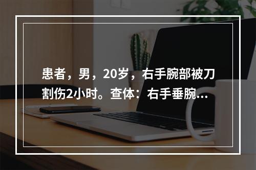 患者，男，20岁，右手腕部被刀割伤2小时。查体：右手垂腕，