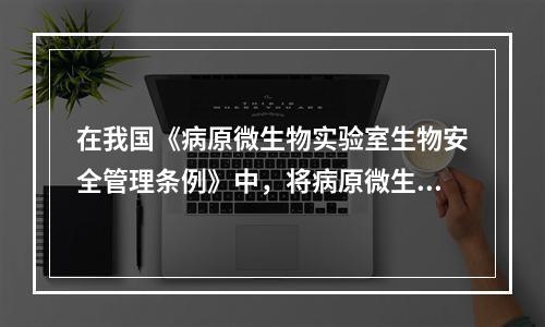 在我国《病原微生物实验室生物安全管理条例》中，将病原微生物分