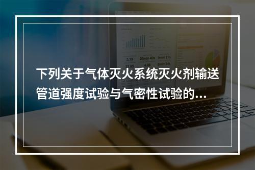 下列关于气体灭火系统灭火剂输送管道强度试验与气密性试验的说法