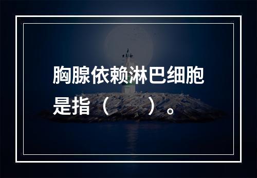 胸腺依赖淋巴细胞是指（　　）。