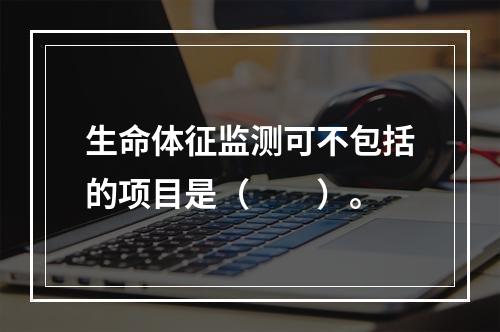 生命体征监测可不包括的项目是（　　）。