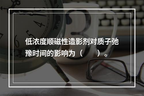 低浓度顺磁性造影剂对质子弛豫时间的影响为（　　）。