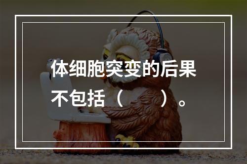 体细胞突变的后果不包括（　　）。