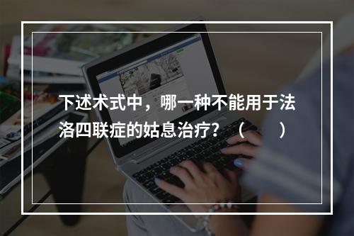 下述术式中，哪一种不能用于法洛四联症的姑息治疗？（　　）