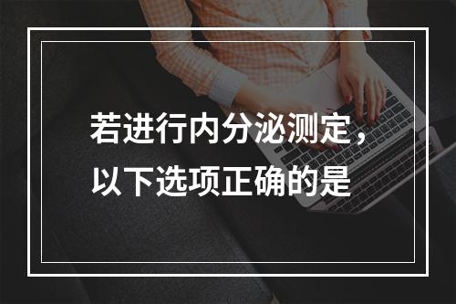 若进行内分泌测定，以下选项正确的是