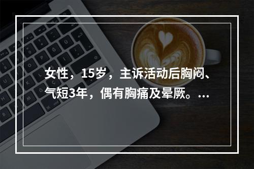 女性，15岁，主诉活动后胸闷、气短3年，偶有胸痛及晕厥。右心