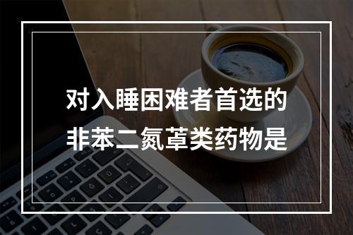 对入睡困难者首选的非苯二氮䓬类药物是