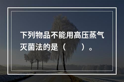 下列物品不能用高压蒸气灭菌法的是（　　）。