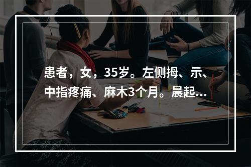 患者，女，35岁。左侧拇、示、中指疼痛、麻木3个月。晨起时