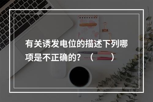 有关诱发电位的描述下列哪项是不正确的？（　　）