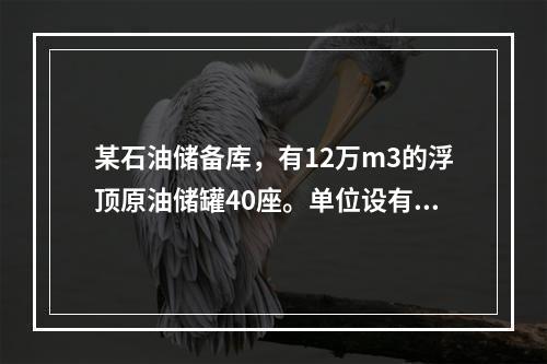 某石油储备库，有12万m3的浮顶原油储罐40座。单位设有专职