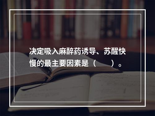 决定吸入麻醉药诱导、苏醒快慢的最主要因素是（　　）。