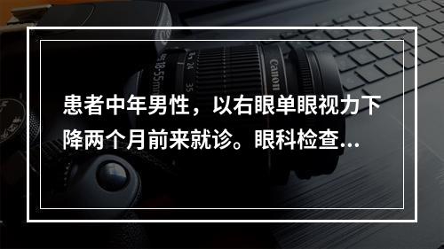 患者中年男性，以右眼单眼视力下降两个月前来就诊。眼科检查右眼