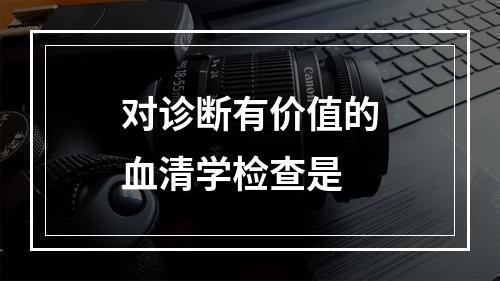 对诊断有价值的血清学检查是