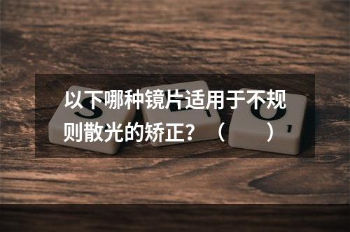 以下哪种镜片适用于不规则散光的矫正？（　　）