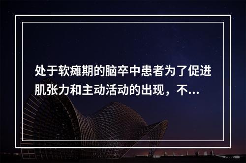 处于软瘫期的脑卒中患者为了促进肌张力和主动活动的出现，不宜