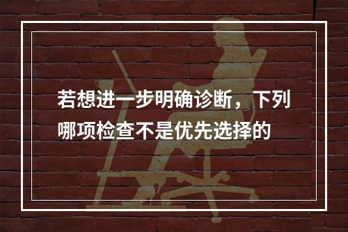 若想进一步明确诊断，下列哪项检查不是优先选择的