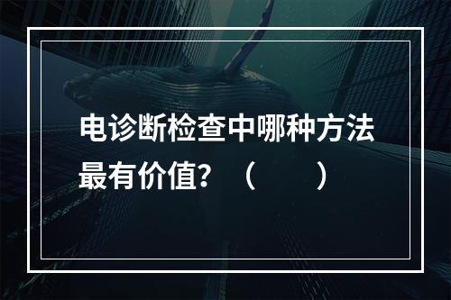 电诊断检查中哪种方法最有价值？（　　）