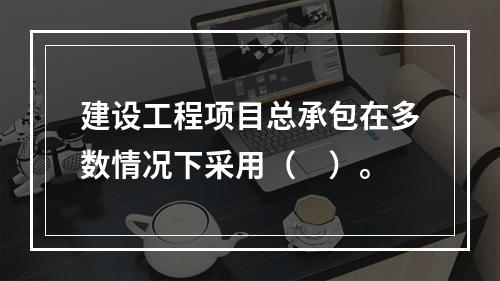 建设工程项目总承包在多数情况下采用（　）。